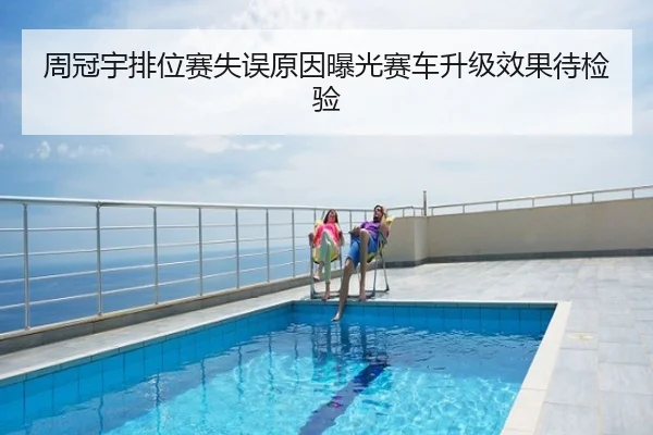 周冠宇排位赛失误原因曝光赛车升级效果待检验
