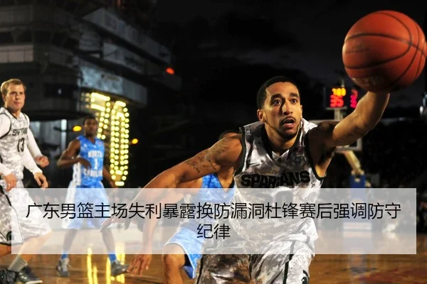 广东男篮主场失利暴露换防漏洞杜锋赛后强调防守纪律